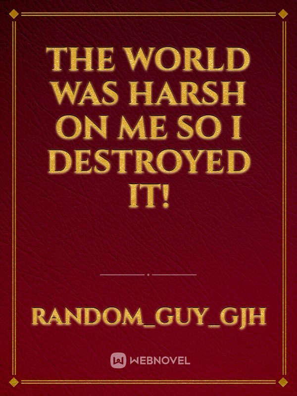 The world was harsh on me so I destroyed it!